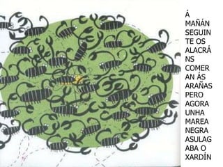 Á
MAÑÁN
SEGUIN
TE OS
ALACRÁ
NS
COMER
AN ÁS
ARAÑAS
PERO
AGORA
UNHA
MAREA
NEGRA
ASULAG
ABA O
XARDÍN
 