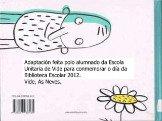 Adaptación feita polo alumnado da Escola
Unitaria de Vide para conmemorar o día da
Biblioteca Escolar 2012.
Vide, As Neves.
 