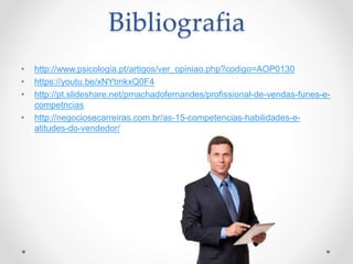 Bibliografia
• http://www.psicologia.pt/artigos/ver_opiniao.php?codigo=AOP0130
• https://youtu.be/xNYtmkxQ0F4
• http://pt.slideshare.net/pmachadofernandes/profissional-de-vendas-funes-e-
competncias
• http://negociosecarreiras.com.br/as-15-competencias-habilidades-e-
atitudes-do-vendedor/
 