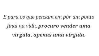 E para os que pensam em pôr um ponto
final na vida, procuro vender uma
vírgula, apenas uma vírgula.
 