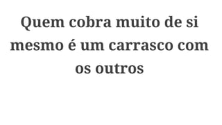 Quem cobra muito de si
mesmo é um carrasco com
os outros
 