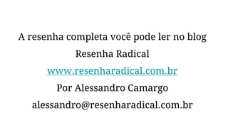 A resenha completa você pode ler no blog
Resenha Radical
www.resenharadical.com.br
Por Alessandro Camargo
alessandro@resenharadical.com.br
 