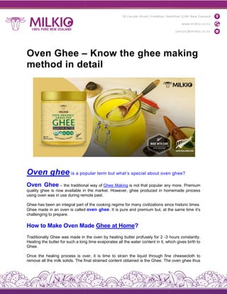 Oven Ghee –
method in detail
Oven ghee is a popular term but what’s special about oven ghee?
Oven Ghee – the traditional way of
quality ghee is now available in the market. However, ghee produced in homemade process
using oven was in use during remote past
Ghee has been an integral part of the cooking regime for many civilizations since historic times.
Ghee made in an oven is called
challenging to prepare.
How to Make Oven Made
Traditionally Ghee was made in the oven by heating butter profusely for 2
Heating the butter for such a long time evaporates all the water content in it, which gives birth to
Ghee.
Once the healing process is over, it is time to strai
remove all the milk solids. The final strained content obtained is the Ghee. The oven ghee thus
– Know the ghee making
method in detail
is a popular term but what’s special about oven ghee?
the traditional way of Ghee Making is not that popular any more. Premium
ghee is now available in the market. However, ghee produced in homemade process
during remote past.
Ghee has been an integral part of the cooking regime for many civilizations since historic times.
Ghee made in an oven is called oven ghee. It is pure and premium but, at the same time it’s
How to Make Oven Made Ghee at Home?
Traditionally Ghee was made in the oven by heating butter profusely for 2 -3 hours constantly.
Heating the butter for such a long time evaporates all the water content in it, which gives birth to
Once the healing process is over, it is time to strain the liquid through fine cheesecloth to
remove all the milk solids. The final strained content obtained is the Ghee. The oven ghee thus
Know the ghee making
is a popular term but what’s special about oven ghee?
is not that popular any more. Premium
ghee is now available in the market. However, ghee produced in homemade process
Ghee has been an integral part of the cooking regime for many civilizations since historic times.
. It is pure and premium but, at the same time it’s
3 hours constantly.
Heating the butter for such a long time evaporates all the water content in it, which gives birth to
n the liquid through fine cheesecloth to
remove all the milk solids. The final strained content obtained is the Ghee. The oven ghee thus
 