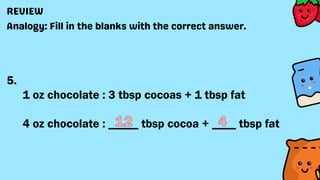 5.
1 oz chocolate : 3 tbsp cocoas + 1 tbsp fat
4 oz chocolate : _____ tbsp cocoa + ____ tbsp fat
 