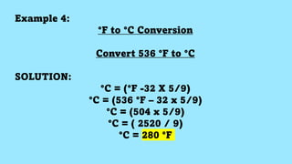 Example 4:
°F to °C Conversion
Convert 536 °F to °C
SOLUTION:
°C = (°F -32 X 5/9)
°C = (536 °F – 32 x 5/9)
°C = (504 x 5/9)
°C = ( 2520 / 9)
°C = 280 °F
 