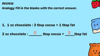 1. 1 oz chocolate : 3 tbsp cocoa + 1 tbsp fat
2 oz chocolate : _______ tbsp cocoa + _____tbsp fat
 