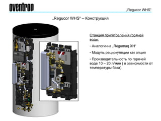 „Regucor WHS“ – Конструкция
„Regucor WHS“
Станция приготовления горячей
воды:
- Аналогична „Regumaq XH“
- Модуль рециркуляции как опция
- Производительность по горячей
воде 10 – 20 л/мин ( в зависимости от
температуры бака)
 