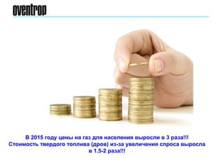 В 2015 году цены на газ для населения выросли в 3 раза!!!
Стоимость твердого топлива (дров) из-за увеличения спроса выросла
в 1.5-2 раза!!!
 