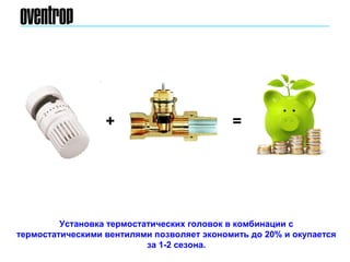 Установка термостатических головок в комбинации с
термостатическими вентилями позволяет экономить до 20% и окупается
за 1-2 сезона.
+ =
 