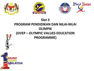 Slot 3
PROGRAM PENDIDIKAN DAN NILAI-NILAI
OLIMPIK
(OVEP C OLYMPIC VALUES EDUCATION
PROGRAMME)
 