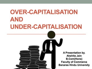 OVER-CAPITALISATION
AND
UNDER-CAPITALISATION
A Presentation by.
Akshita Jain
B.Com(Hons)
Faculty of Commerce
Banaras Hindu University
 
