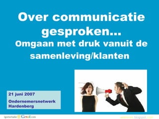 Over communicatie gesproken… O mgaan met druk vanuit de samenleving/klanten   21 juni 2007 Ondernemersnetwerk Hardenberg 