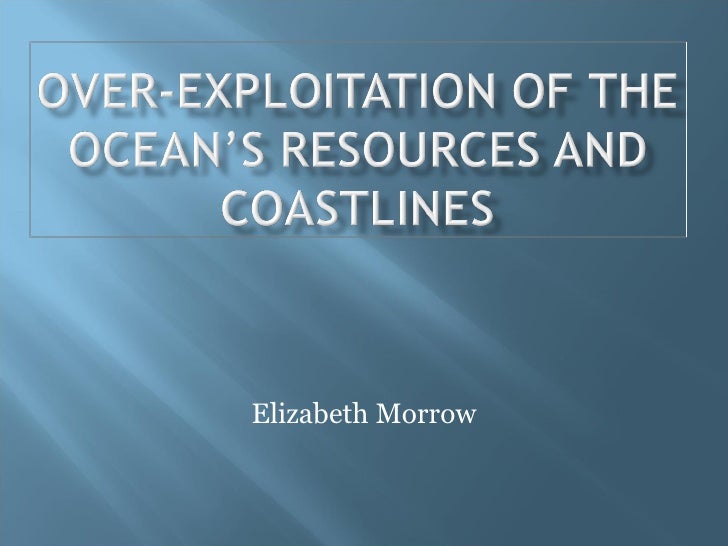 Over exploitation of the ocean’s resources and coastlines