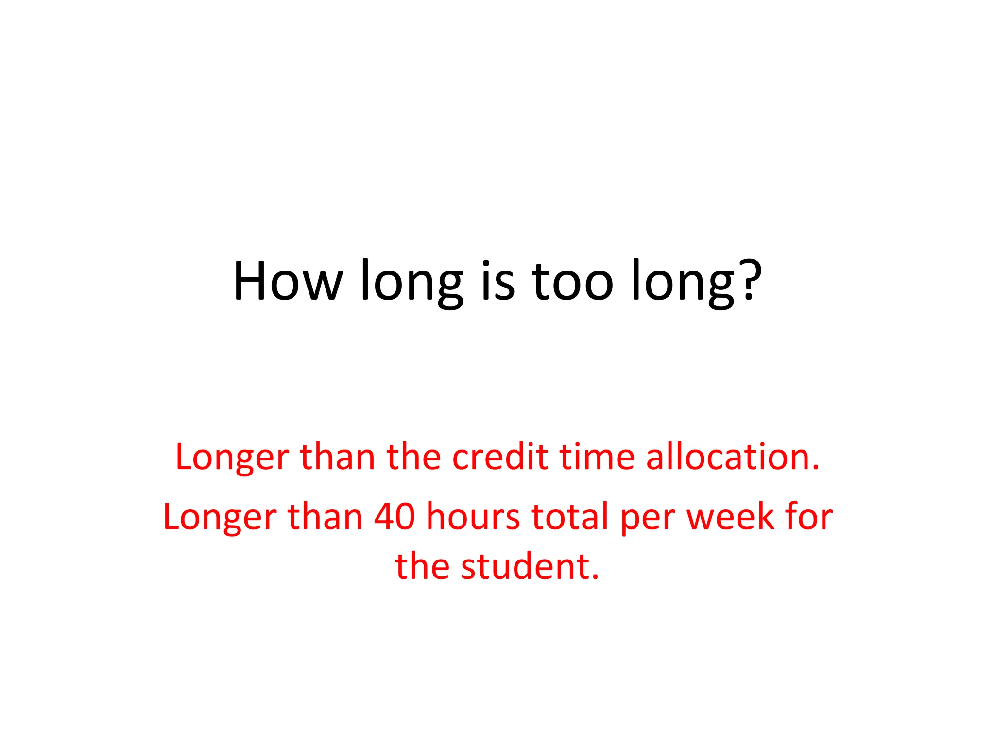 How long is too long? Longer than the credit time allocation. Longer than 40 hours total per week for the student. 
