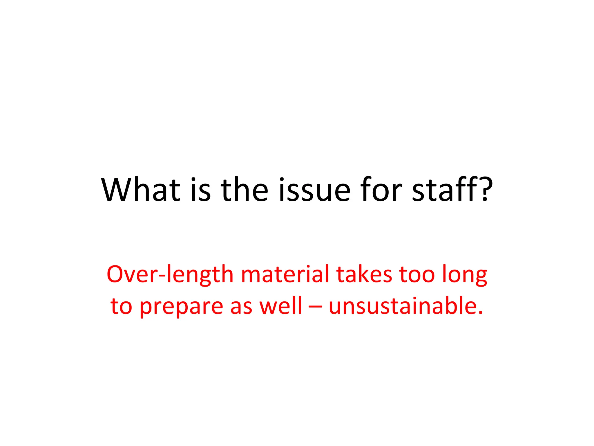 What is the issue for staff? Over-length material takes too long to prepare as well – unsustainable. 