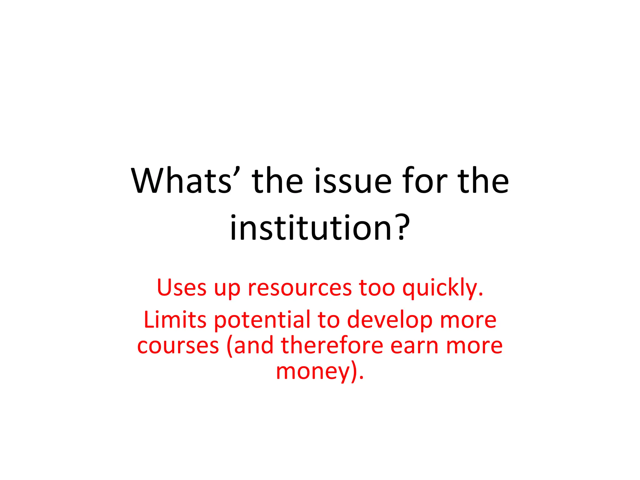 Whats’ the issue for the institution? Uses up resources too quickly. Limits potential to develop more courses (and therefore earn more money). 