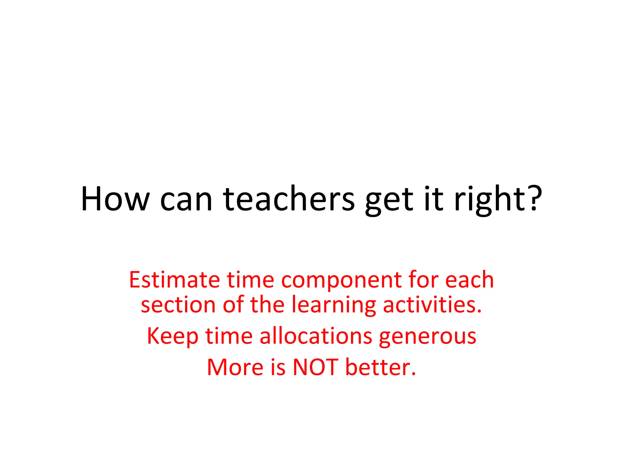 How can teachers get it right? Estimate time component for each section of the learning activities. Keep time allocations generous More is NOT better. 