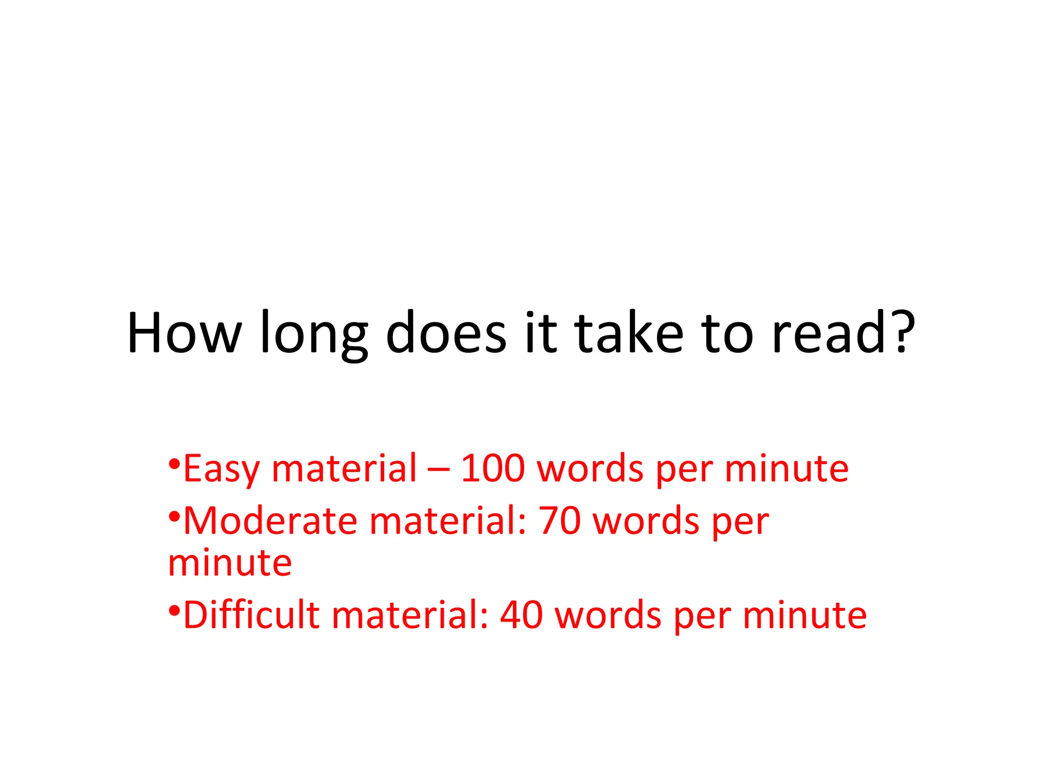 How long does it take to read? Easy material – 100 words per minute Moderate material: 70 words per minute Difficult material: 40 words per minute 