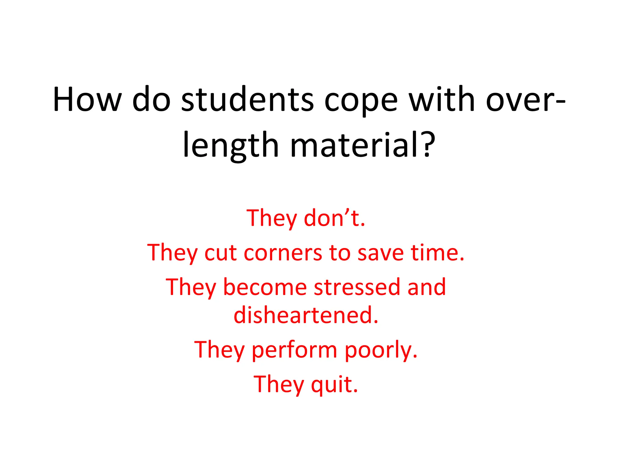 How do students cope with over-length material? They don’t. They cut corners to save time. They become stressed and disheartened. They perform poorly. They quit. 