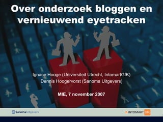 Over onderzoek bloggen en vernieuwend eyetracken Ignace Hooge (Universiteit Utrecht, IntomartGfK) Dennis Hoogervorst (Sanoma Uitgevers) MIE, 7 november 2007 