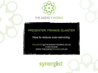 PRESENTER: FRANKIE GLAISTER
How to reduce over-servicing
FGLAISTER@THEAGENCYWORKS.CO.UK
01455 553246
WWW.THEAGENCYWORKS.CO.UK
 