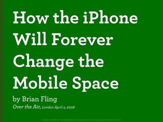 How the iPhone
Will Forever
Change the
Mobile Space
by Brian Fling
Over the Air, London April 4, 2008

               Copyright © 2008 Brian Fling. All trademarks and copyrights remain the property of their respective owners.
 
