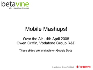 Mobile Mashups!
  Over the Air - 4th April 2008
Owen Griffin, Vodafone Group R
 These slides are available on Google Docs
 