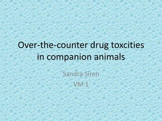 Over-the-counter drug toxcities
    in companion animals
           Sandra Siren
              VM 1
 