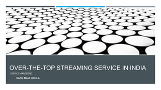 OVER-THE-TOP STREAMING SERVICE IN INDIA
SERVICE MARKETING
KAPIL MANI NIROLA
 