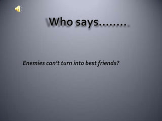        Enemies can’t turn into best friends? Who says…….. 
