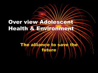 Over view Adolescent Health & Environment The alliance to save the future 