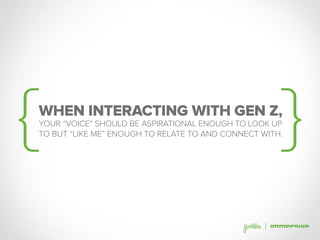 YOUR “VOICE” SHOULD BE ASPIRATIONAL ENOUGH TO LOOK UP
TO BUT “LIKE ME” ENOUGH TO RELATE TO AND CONNECT WITH.
WHEN INTERACTING WITH GEN Z,
 