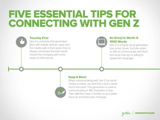 FIVE ESSENTIAL TIPS FOR
CONNECTING WITH GEN Z
Thumbs First
Gen Z is a thumbs first generation.
Born with mobile devices, a...