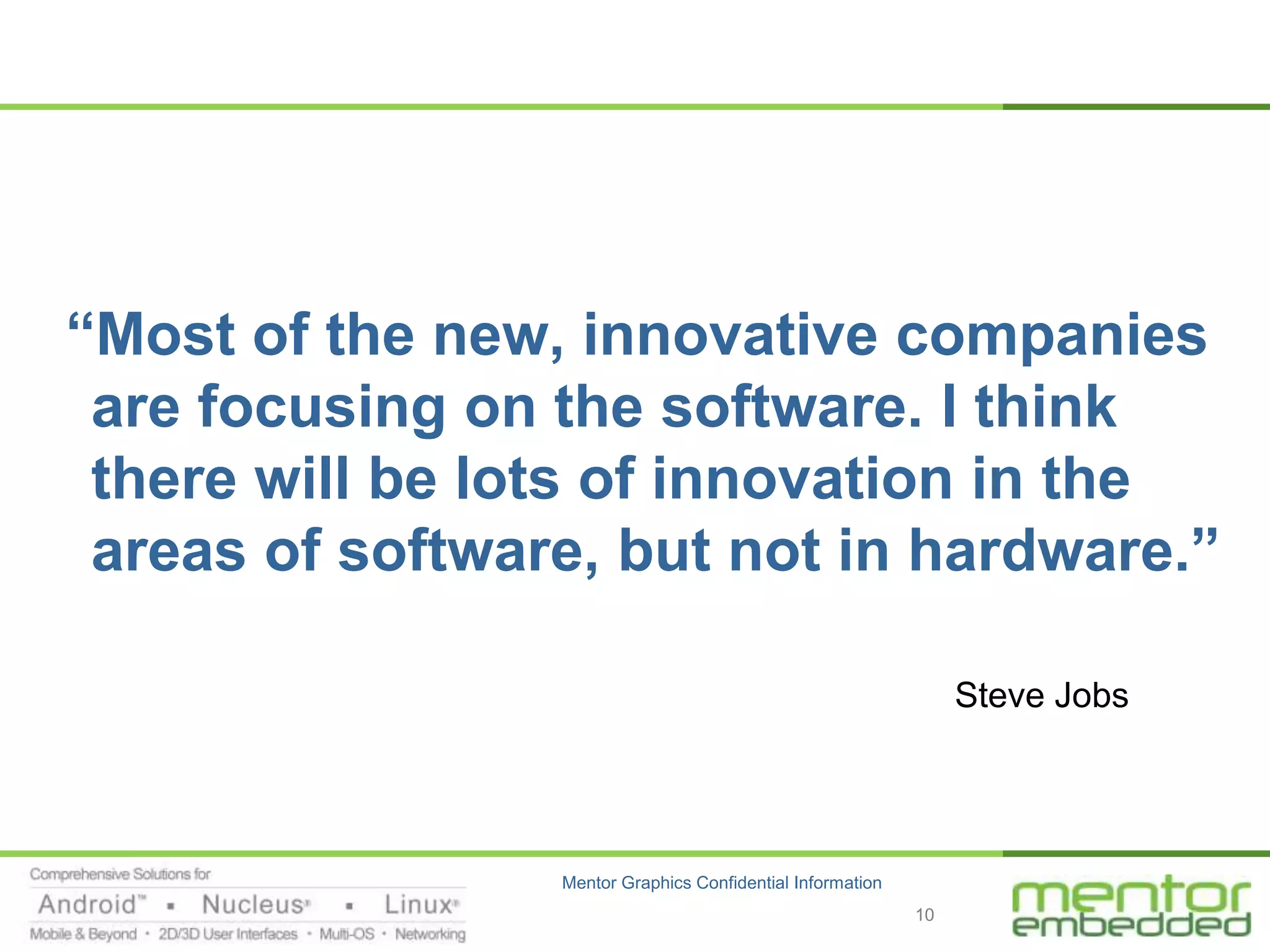 “Most of the new, innovative companies
 are focusing on the software. I think
 there will be lots of innovation in the
 areas of software, but not in hardware.”

                                                                  Steve Jobs
                                                                 February 1985




                 Mentor Graphics Confidential Information
                                                            10
 