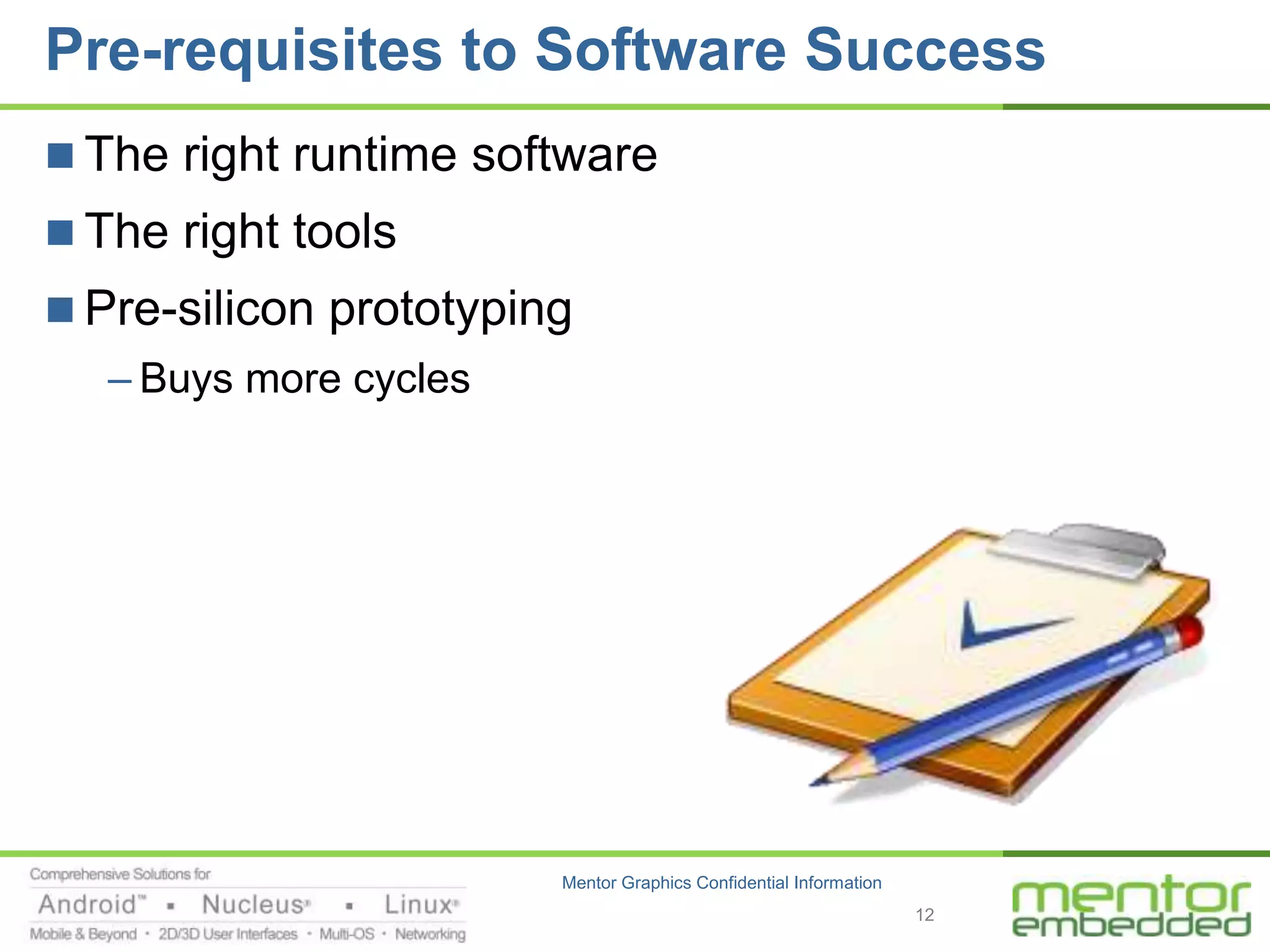 Pre-requisites to Software Success
 The right runtime software
 The right tools
 Pre-silicon prototyping
   – Buys more cycles




                        Mentor Graphics Confidential Information
                                                                   12
 