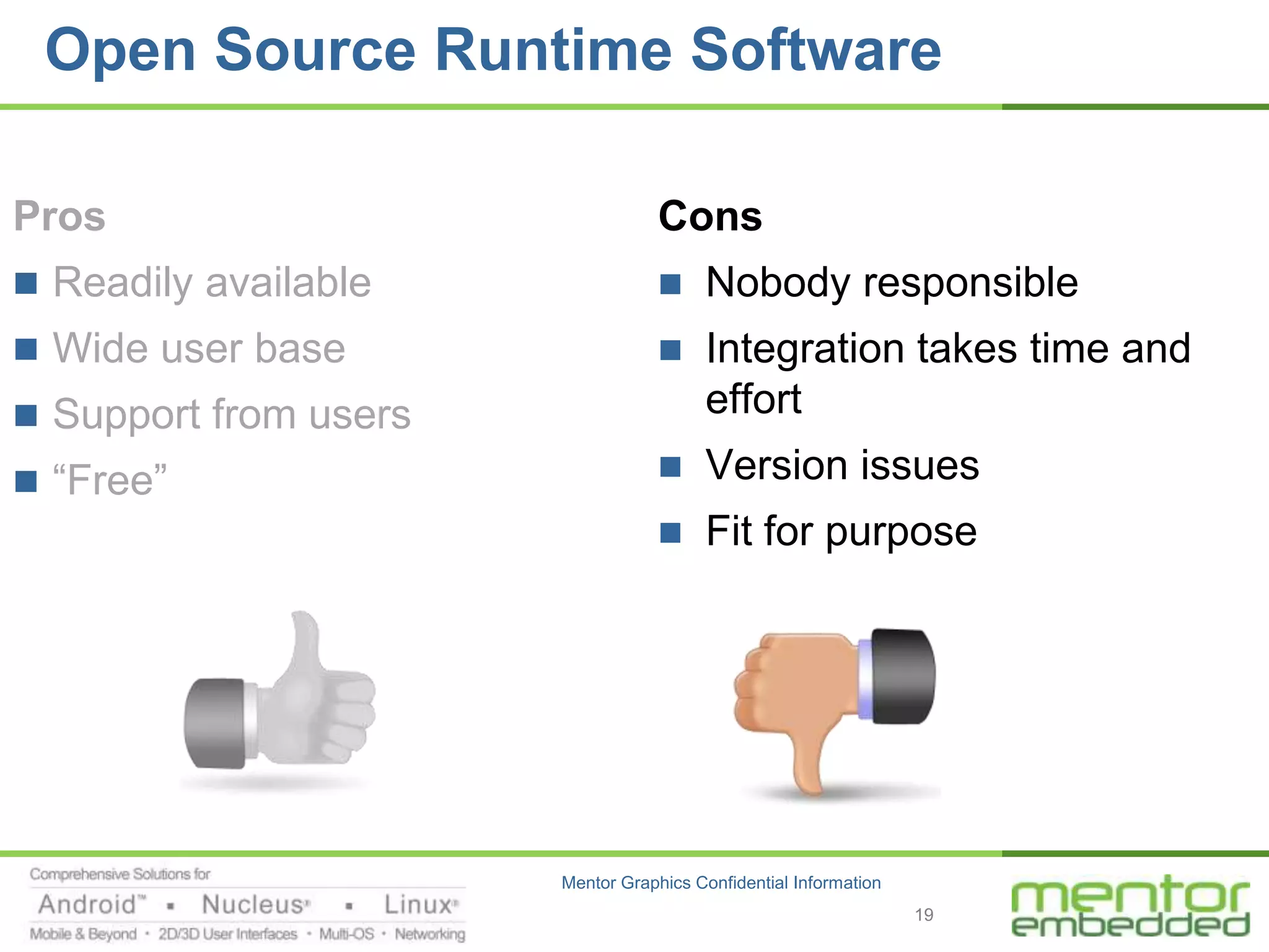 Open Source Runtime Software

Pros                               Cons
 Readily available                    Nobody responsible
 Wide user base                       Integration takes time and
 Support from users                    effort
 “Free”                               Version issues
                                       Fit for purpose




                       Mentor Graphics Confidential Information
                                                                  19
 