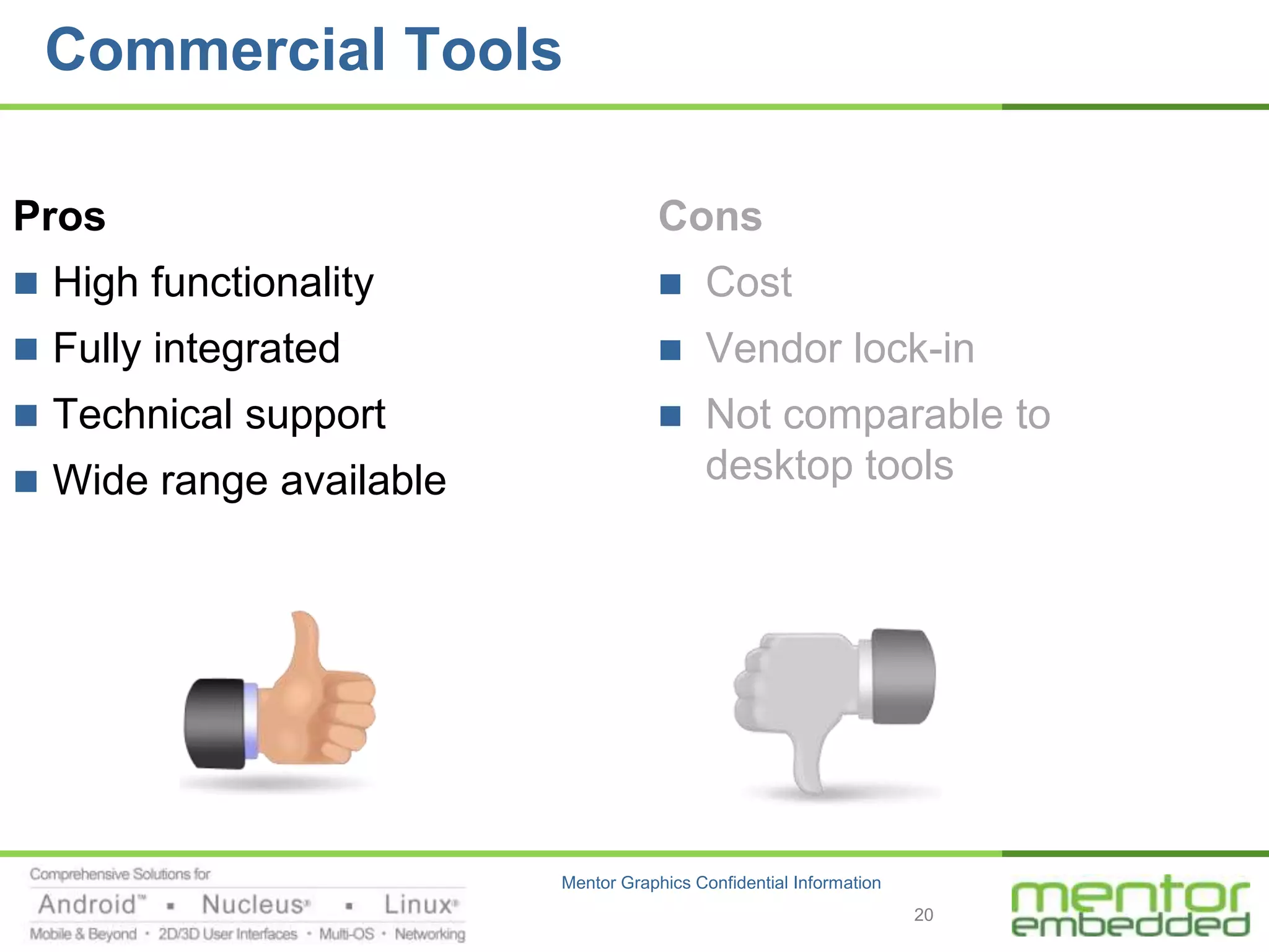 Commercial Tools

Pros                                 Cons
 High functionality                     Cost
 Fully integrated                       Vendor lock-in
 Technical support                      Not comparable to
 Wide range available                    desktop tools




                         Mentor Graphics Confidential Information
                                                                    20
 