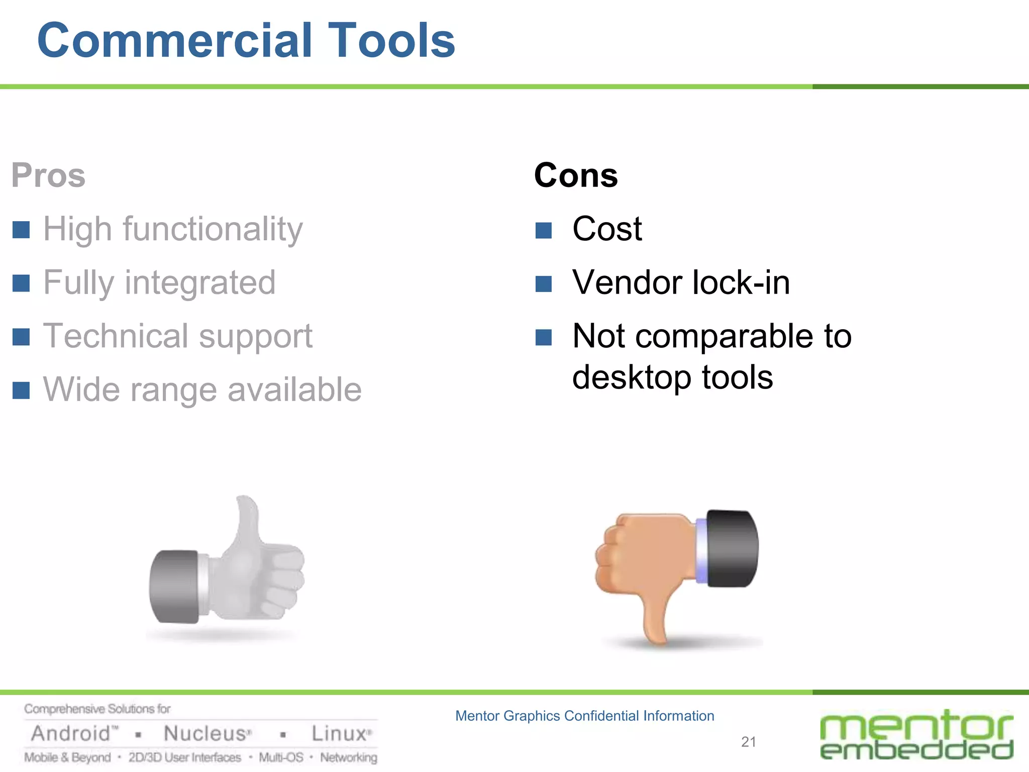 Commercial Tools

Pros                                 Cons
 High functionality                     Cost
 Fully integrated                       Vendor lock-in
 Technical support                      Not comparable to
 Wide range available                    desktop tools




                         Mentor Graphics Confidential Information
                                                                    21
 