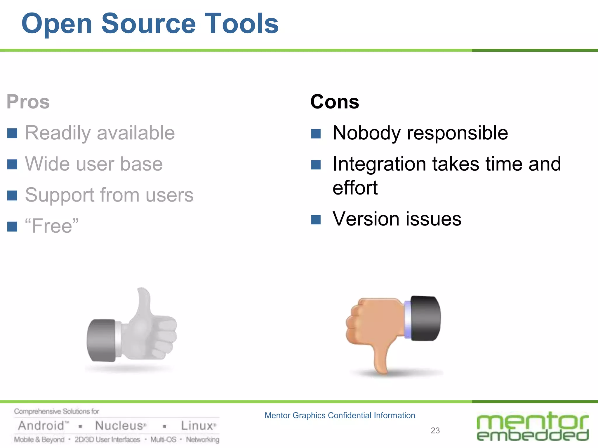 Open Source Tools

Pros                               Cons
 Readily available                    Nobody responsible
 Wide user base                       Integration takes time and
 Support from users                    effort
 “Free”                               Version issues




                       Mentor Graphics Confidential Information
                                                                  23
 