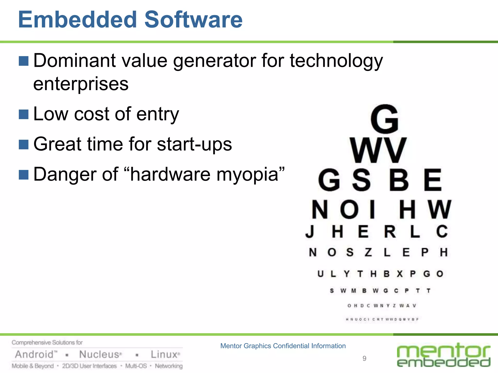 Embedded Software
 Dominant value generator for technology
 enterprises
 Low cost of entry
 Great time for start-ups
 Danger of “hardware myopia”




                        Mentor Graphics Confidential Information
                                                                   9
 