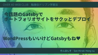 今話題のGatsbyで
ポートフォリオサイトをサクッとデプロイ
そんほんす　Son Hiroki Hong-su
OVER 40 WEB CLUB　勉強会ドリブン学習法
WordPressもいいけどGatsbyもね♥
 