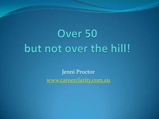 Over 50but not over the hill! Jenni Proctor http://careerclarity.com.au 