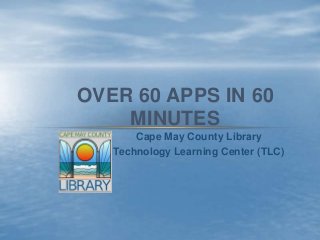 OVER 60 APPS IN 60
    MINUTES
       Cape May County Library
   Technology Learning Center (TLC)
 