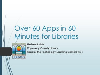 Over 60 Apps in 60
Minutes for Libraries
Melissa Brisbin
Cape May County Library
Head of the Technology Learning Center (TLC)
 