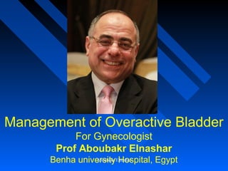 Management of Overactive Bladder
For Gynecologist
Prof Aboubakr Elnashar
Benha university Hospital, EgyptAboubakr Elnashar
 