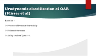 Urodynamic classification of OAB
(Flisser et al)
Based on –
 Presence of Detrusar Overactivity
 Patients Awareness
 Ability to abort Type 1- 4.
 