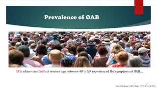 Prevalence of OAB
51% of men and 56% of women age between 40 to 59 experienced the symptoms of OAB….
Can Urol Assoc J. 2017 May; 11(5): E142–E173.
 