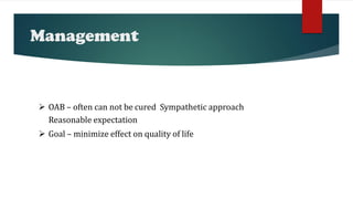 Management
 OAB – often can not be cured Sympathetic approach
Reasonable expectation
 Goal – minimize effect on quality of life
 