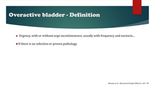 Overactive bladder - Definition
“Urgency, with or without urge incontinenence, usually with frequency and nocturia…
If there is no infection or proven pathology.
Abrams et al . Neurourol Urodyn 2002:21; 167- 78
 
