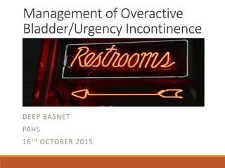 Management of Overactive
Bladder/Urgency Incontinence
DEEP BASNET
PAHS
16TH OCTOBER 2015
 